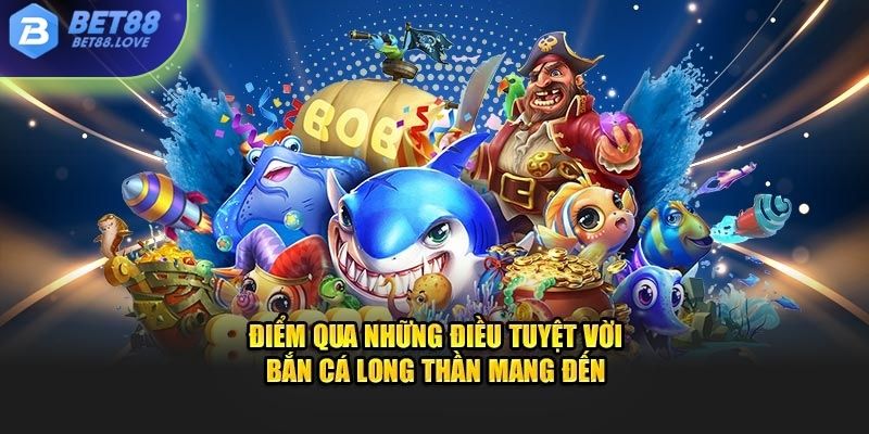 Điểm qua những điều tuyệt vời bắn cá long thần mang đến